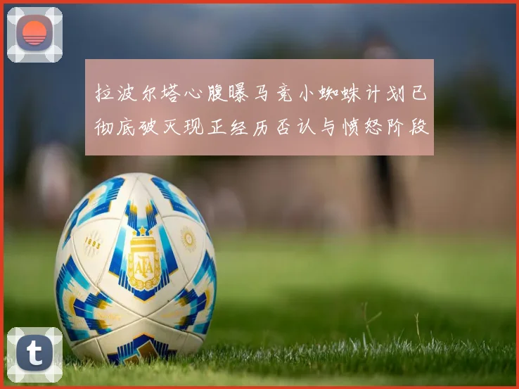 拉波尔塔心腹曝马竞小蜘蛛计划已彻底破灭现正经历否认与愤怒阶段