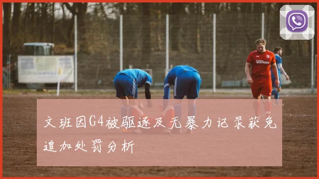 文班因G4被驱逐及无暴力记录获免追加处罚分析