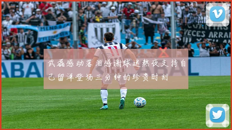 武磊感动落泪感谢球迷熬夜支持自己留洋登场三分钟的珍贵时刻