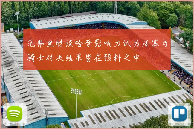 范弗里特谈哈登影响力认为活塞与骑士对决结果皆在预料之中