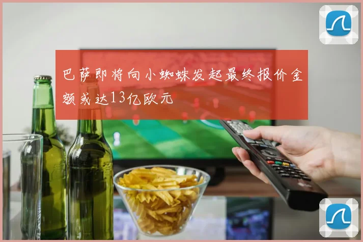 巴萨即将向小蜘蛛发起最终报价金额或达13亿欧元