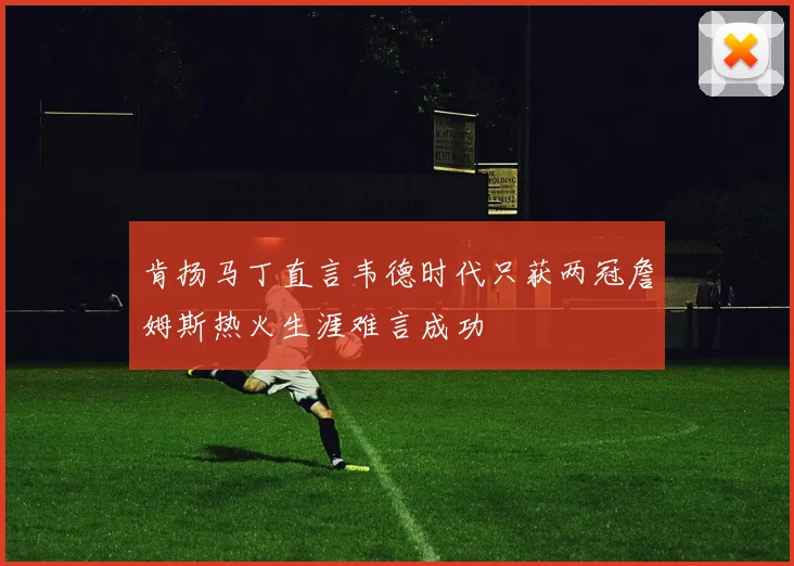 肯扬马丁直言韦德时代只获两冠詹姆斯热火生涯难言成功
