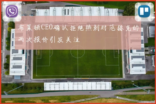 布莱顿CEO确认拒绝热刺对范赫克的两次报价引发关注