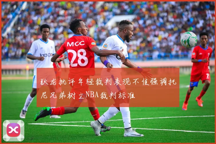 狄龙批评年轻裁判表现不佳强调托尼兄弟树立NBA裁判标准
