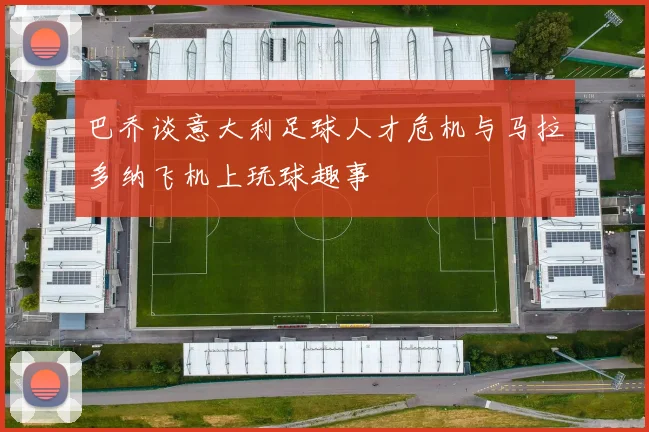 巴乔谈意大利足球人才危机与马拉多纳飞机上玩球趣事