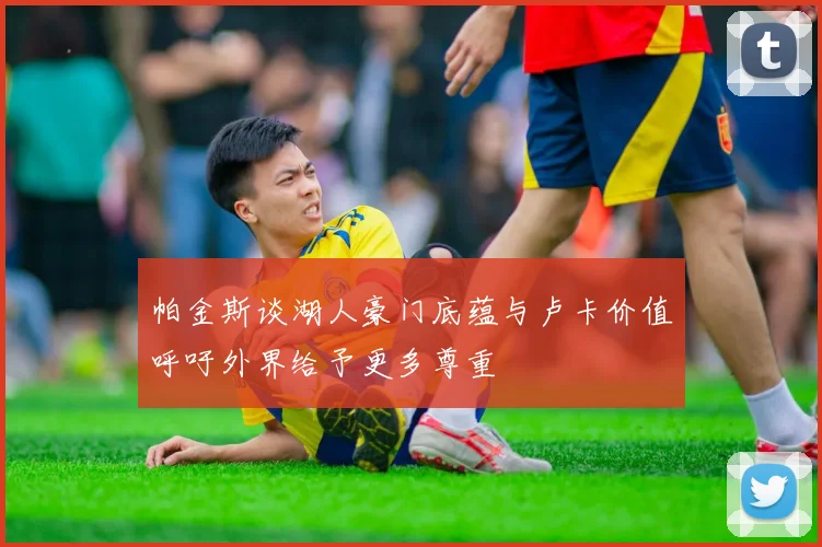 帕金斯谈湖人豪门底蕴与卢卡价值呼吁外界给予更多尊重