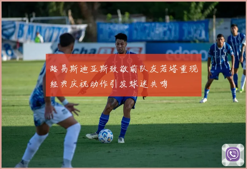 路易斯迪亚斯致敬前队友若塔重现经典庆祝动作引发球迷共鸣
