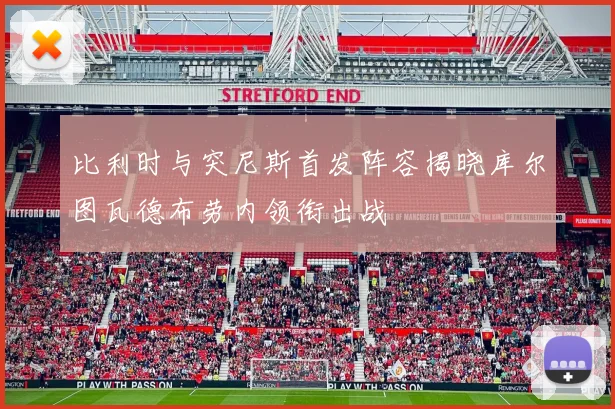 比利时与突尼斯首发阵容揭晓库尔图瓦德布劳内领衔出战