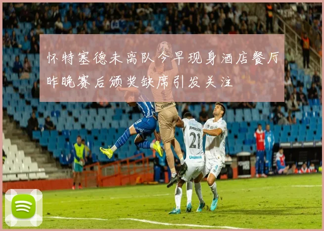 怀特塞德未离队今早现身酒店餐厅昨晚赛后颁奖缺席引发关注