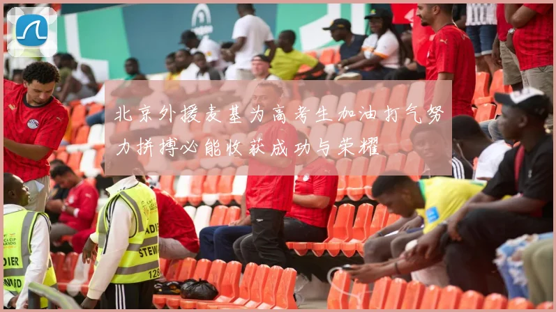 北京外援麦基为高考生加油打气努力拼搏必能收获成功与荣耀